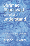 Shrimad Bhagawad Geeta as I understand it: Vol 3 - Chapters 13 to 18