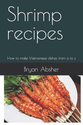 Shrimp recipes: How to make Vietnamese dishes from a to z - Absher, Bryan