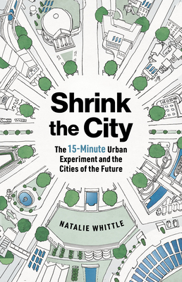 Shrink the City: The 15-Minute Urban Experiment and the Cities of the Future - Whittle, Natalie