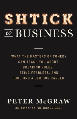 Shtick to Business: What the Masters of Comedy Can Teach You about Breaking Rules, Being Fearless, and Building a Serious Career - McGraw, Peter