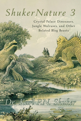 ShukerNature (Book 3): Crystal Palace Dinosaurs, Jungle Walruses, and Other Belated Blog Beasts - Shuker, Karl P N