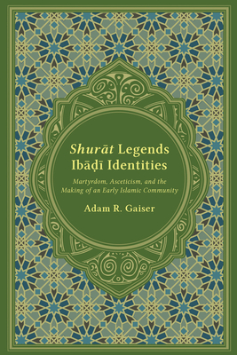 Shurat Legends, Ibadi Identities: Martyrdom, Asceticism, and the Making of an Early Islamic Community - Gaiser, Adam R