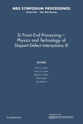 Si Front-End Processing: Volume 669: Physics and Technology of Dopant-Defect Interactions III - Jones, Erin C. (Editor), and Jones, Kevin S. (Editor), and Giles, Martin D. (Editor)