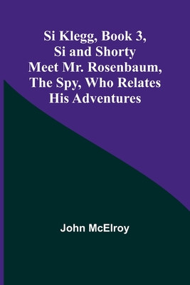 Si Klegg, Book 3, Si and Shorty Meet Mr. Rosenbaum, the Spy, Who Relates His Adventures - McElroy, John