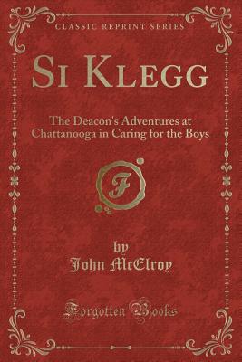 Si Klegg: The Deacon's Adventures at Chattanooga in Caring for the Boys (Classic Reprint) - McElroy, John