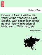 Siberia in Asia: A Visit to the Valley of the Yenesay in East Siberia; With Description of the Natural History, Migration of Birds, Etc (Classic Reprint)