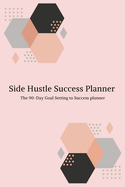 Side Hustle Success Planner: The 90-Day Goal Setting to Success Planner for side hustlers