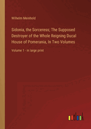 Sidonia, the Sorceress; The Supposed Destroyer of the Whole Reigning Ducal House of Pomerania, In Two Volumes: Volume 1 - in large print