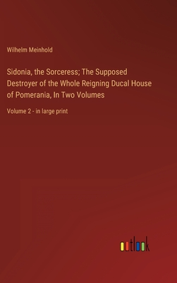 Sidonia, the Sorceress; The Supposed Destroyer of the Whole Reigning Ducal House of Pomerania, In Two Volumes: Volume 2 - in large print - Meinhold, Wilhelm