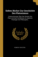 Sieben B?cher Zur Geschichte Des Platonismus: Untersuchungen ?ber Das System Des Plato Und Sein Verh?ltniss Zur Sp?teren Theologie Und Philosophie...