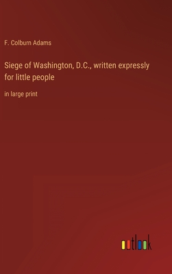 Siege of Washington, D.C., written expressly for little people: in large print - Adams, F Colburn