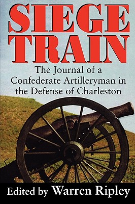 Siege Train: The Journal of a Confederate Artilleryman in Defense of Charleston - Ripley, Warren (Editor)