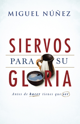 Siervos Para Su Gloria: Antes de Hacer, Tienes Que Ser - Nunez, Miguel, Dr.