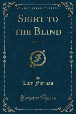 Sight to the Blind: A Story (Classic Reprint) - Furman, Lucy