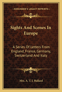 Sights and Scenes in Europe: A Series of Letters from England, France, Germany, Switzerland and Italy
