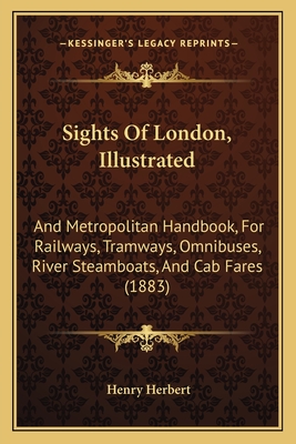 Sights of London, Illustrated: And Metropolitan Handbook, for Railways, Tramways, Omnibuses, River Steamboats, and Cab Fares (1883) - Herbert, Henry