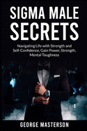 Sigma Male Secrets: Navigating Life with Strength and Self-Confidence, Gain Power, Strength, Mental Toughness