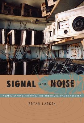 Signal and Noise: Media, Infrastructure, and Urban Culture in Nigeria - Larkin, Brian, Professor