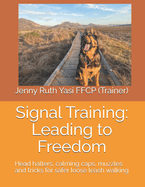 Signal Training: Leading to Freedom: Head halters, calming caps, muzzles and tricks for safer loose leash walking