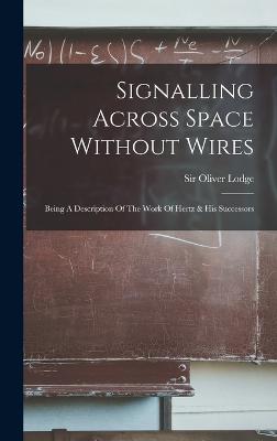 Signalling Across Space Without Wires: Being A Description Of The Work Of Hertz & His Successors - Lodge, Oliver, Sir