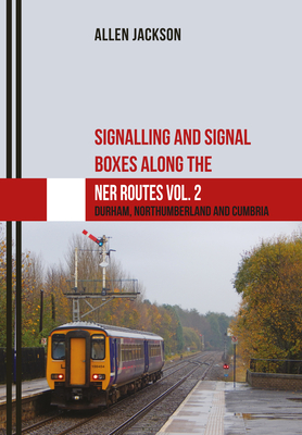 Signalling and Signal Boxes Along the Ner Routes Vol. 2: Durham, Northumberland and Cumbria - Jackson, Allen, Dr.