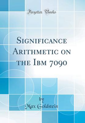 Significance Arithmetic on the IBM 7090 (Classic Reprint) - Goldstein, Max