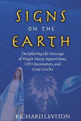 Signs on the Earth: Deciphering the Message of Virgin Mary Apparitions, UFO Encounters, and Crop Circles - Leviton, Richard