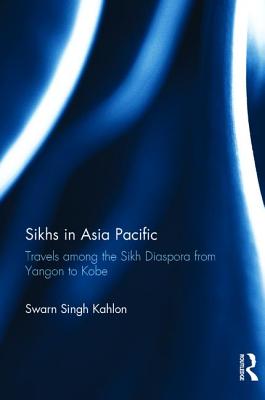 Sikhs in Asia Pacific: Travels among the Sikh Diaspora from Yangon to Kobe - Kahlon, Swarn Singh