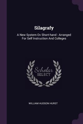 Silagrafy: A New System Ov Short-hand: Arranged For Self Instruction And Colleges - Hurst, William Hudson