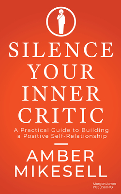 Silence Your Inner Critic: A Practical Guide to Building a Positive Self-Relationship - Mikesell, Amber