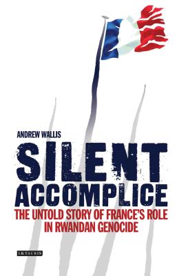 Silent Accomplice: The Untold Story of France's Role in the Rwandan Genocide - Wallis, Andrew
