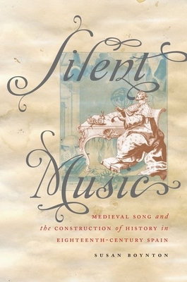 Silent Music: Medieval Song and the Construction of History in Eighteenth-Century Spain - Boynton, Susan