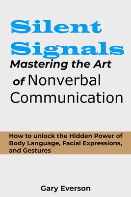 Silent Signals: Mastering the Art of Non Verbal Communication: How to Unlock the Hidden Power of Body Language, Facial Expressions and Gestures - Everson, Gary