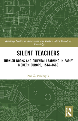 Silent Teachers: Turkish Books and Oriental Learning in Early Modern Europe, 1544-1669 - Palab y k, Nil 