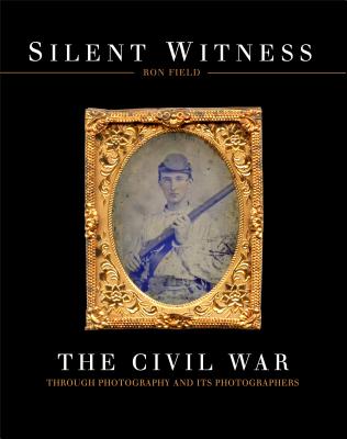 Silent Witness: The Civil War through Photography and its Photographers - Field, Ron