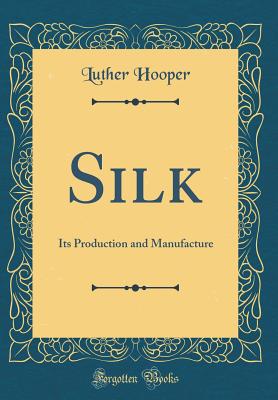 Silk: Its Production and Manufacture (Classic Reprint) - Hooper, Luther