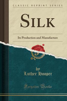 Silk: Its Production and Manufacture (Classic Reprint) - Hooper, Luther