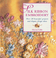 Silk Ribbon Embroidery: Over 20 Beautiful Projects and Elegant Design Ideas - Cable, Sheena