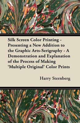 Silk Screen Color Printing - Presenting a New Addition to the Graphic Arts-Serigraphy - A Demonstration and Explanation of the Process of Making 'Multiple Original' Color Prints - Sternberg, Harry