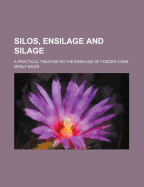 Silos, Ensilage and Silage; A Practical Treatise on the Ensilage of Fodder Corn