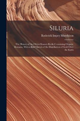 Siluria: The History of the Oldest Known Rocks Containing Organic Remains, With a Brief Sketch of the Distribution of Gold Over the Earth - Murchison, Roderick Impey