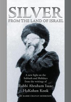 Silver from the Land of Israel: A New Light on the Sabbath and Holidays from the Writings of Rabbi Abraham Isaac HaKohen Kook - Morrison, Rabbi Chanan