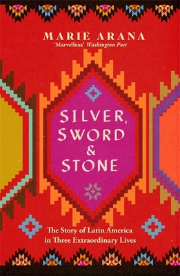 Silver, Sword and Stone: The Story of Latin America in Three Extraordinary Lives - Arana, Marie