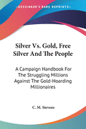 Silver Vs. Gold, Free Silver And The People: A Campaign Handbook For The Struggling Millions Against The Gold-Hoarding Millionaires