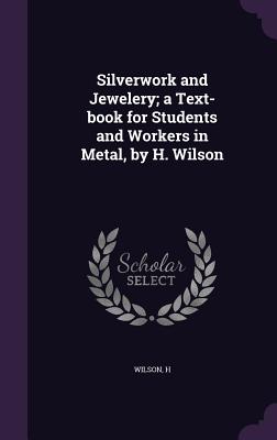 Silverwork and Jewelery; a Text-book for Students and Workers in Metal, by H. Wilson - Wilson, H