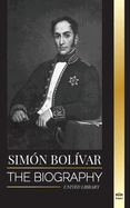 Sim?n Bol?var: The biography of the Venezuelan military leader and Latin-American Liberator