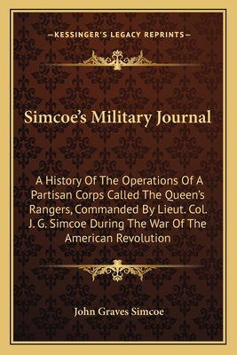 Simcoe's Military Journal: A History of the Operations of a Partisan Corps Called the Queen's Rangers, Commanded by Lieut. Col. J. G. Simcoe During the War of the American Revolution - Simcoe, John Graves