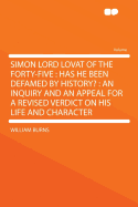 Simon Lord Lovat of the Forty-Five: Has He Been Defamed by History?: An Inquiry and an Appeal for a Revised Verdict on His Life and Character