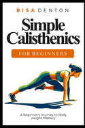 Simple Calisthenics for Beginners: A Beginner's Journey to Bodyweight Mastery