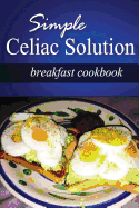 Simple Celiac Solution - Breakfast Cookbook: Wheat free cooking - Delicious, Celiac friendly recipes